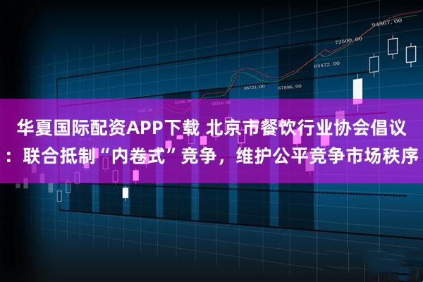 华夏国际配资APP下载 北京市餐饮行业协会倡议：联合抵制“内卷式”竞争，维护公平竞争市场秩序