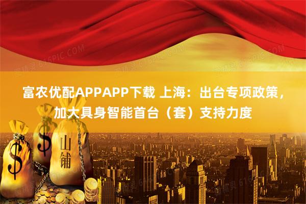 富农优配APPAPP下载 上海：出台专项政策，加大具身智能首台（套）支持力度