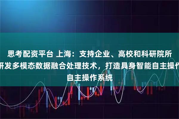思考配资平台 上海：支持企业、高校和科研院所联合研发多模态数据融合处理技术，打造具身智能自主操作系统