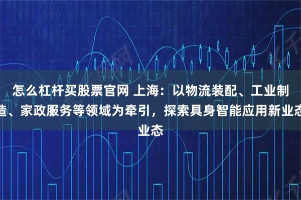 怎么杠杆买股票官网 上海：以物流装配、工业制造、家政服务等领域为牵引，探索具身智能应用新业态