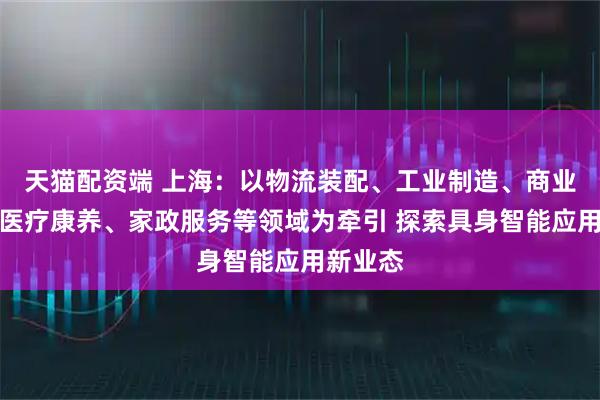 天猫配资端 上海：以物流装配、工业制造、商业零售、医疗康养、家政服务等领域为牵引 探索具身智能应用新业态