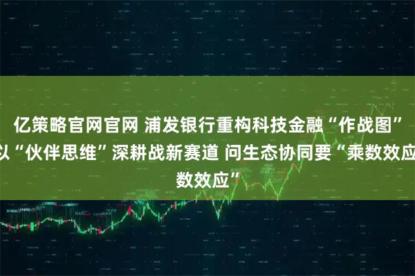 亿策略官网官网 浦发银行重构科技金融“作战图” 以“伙伴思维”深耕战新赛道 问生态协同要“乘数效应”