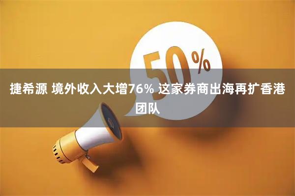 捷希源 境外收入大增76% 这家券商出海再扩香港团队