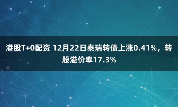 港股T+0配资 12月22日泰瑞转债上涨0.41%，转股溢价率17.3%
