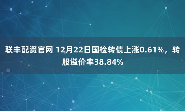 联丰配资官网 12月22日国检转债上涨0.61%,转股溢价率38.84%