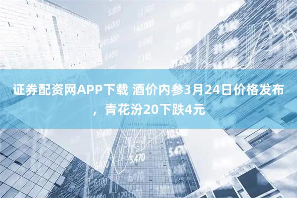 证券配资网APP下载 酒价内参3月24日价格发布，青花汾20下跌4元