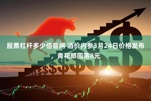 股票杠杆多少倍官网 酒价内参3月24日价格发布，青花郎回落8元