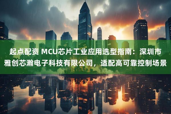起点配资 MCU芯片工业应用选型指南：深圳市雅创芯瀚电子科技有限公司，适配高可靠控制场景